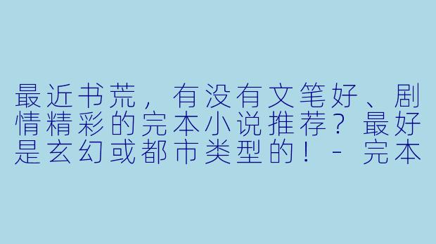 最近书荒,有没有文笔好、剧情精彩的完本小说推荐?最好是玄幻或都市类型的!
