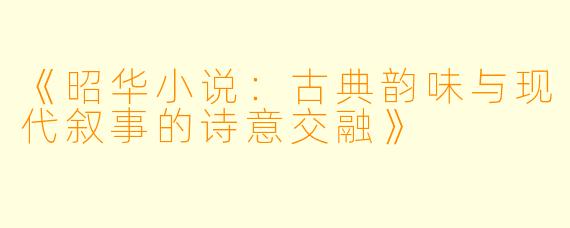 《昭华小说：古典韵味与现代叙事的诗意交融》