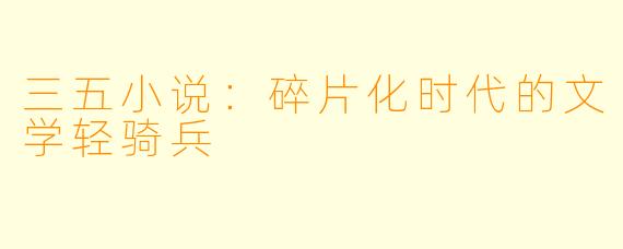 三五小说：碎片化时代的文学轻骑兵