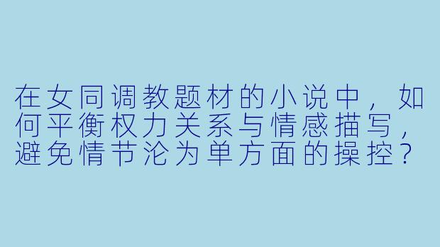 在女同调教题材的小说中,如何平衡权力关系与情感描写,避免情节沦为单方面的操控?