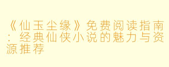 《仙玉尘缘》免费阅读指南：经典仙侠小说的魅力与资源推荐