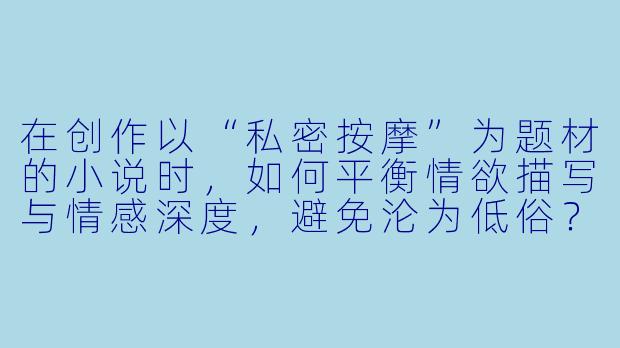在创作以“私密按摩”为题材的小说时,如何平衡情欲描写与情感深度,避免沦为低俗?