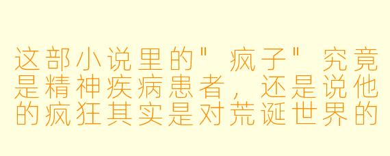 这部小说里的"疯子"究竟是精神疾病患者,还是说他的疯狂其实是对荒诞世界的清醒反抗?