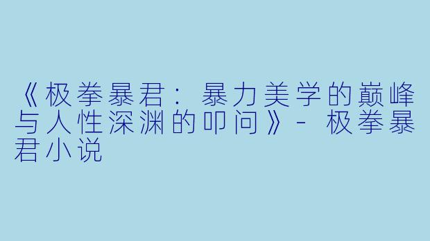 《极拳暴君：暴力美学的巅峰与人性深渊的叩问》-极拳暴君小说