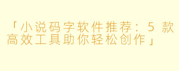 「小说码字软件推荐:5款高效工具助你轻松创作」
