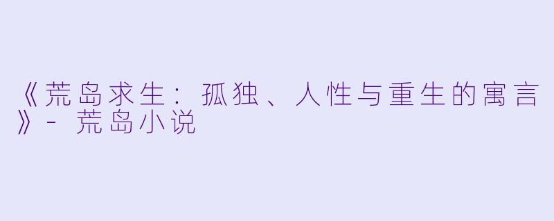 《荒岛求生：孤独、人性与重生的寓言》-荒岛小说