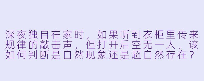 深夜独自在家时,如果听到衣柜里传来规律的敲击声,但打开后空无一人,该如何判断是自然现象还是超自然存在?