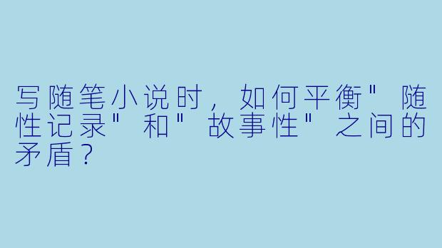 写随笔小说时,如何平衡"随性记录"和"故事性"之间的矛盾?