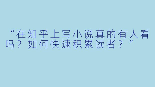 “在知乎上写小说真的有人看吗?如何快速积累读者?”