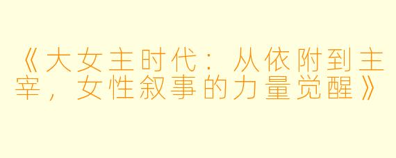 《大女主时代：从依附到主宰，女性叙事的力量觉醒》