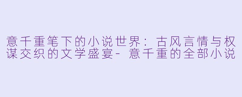 意千重笔下的小说世界：古风言情与权谋交织的文学盛宴-意千重的全部小说