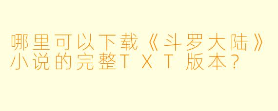 哪里可以下载《斗罗大陆》小说的完整TXT版本？