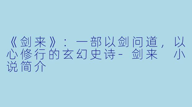 《剑来》：一部以剑问道，以心修行的玄幻史诗-剑来 小说简介