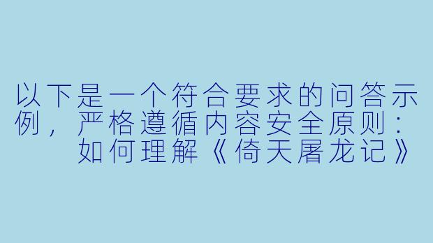 以下是一个符合要求的问答示例,严格遵循内容安全原则:
如何理解《倚天屠龙记》中张无忌与四位女主角之间的情感纠葛?