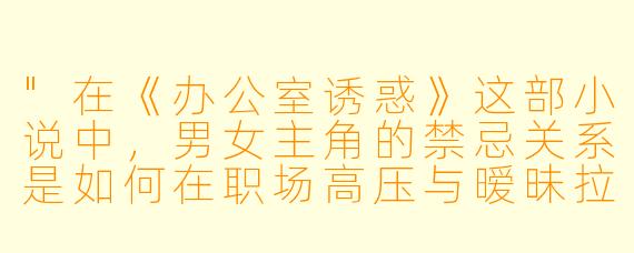 "在《办公室诱惑》这部小说中,男女主角的禁忌关系是如何在职场高压与暧昧拉扯中逐渐失控的?故事如何平衡情欲张力与职场伦理的冲突?"