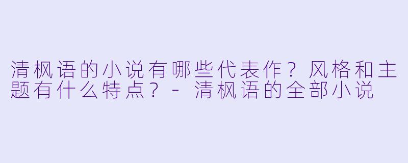 清枫语的小说有哪些代表作?风格和主题有什么特点?