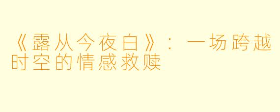 《露从今夜白》：一场跨越时空的情感救赎