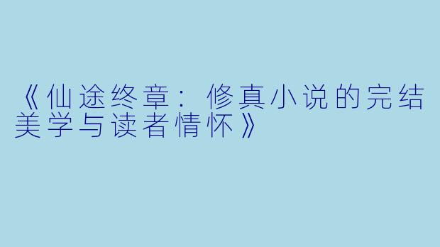 《仙途终章:修真小说的完结美学与读者情怀》