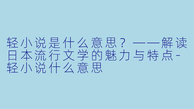 轻小说是什么意思?——解读日本流行文学的魅力与特点