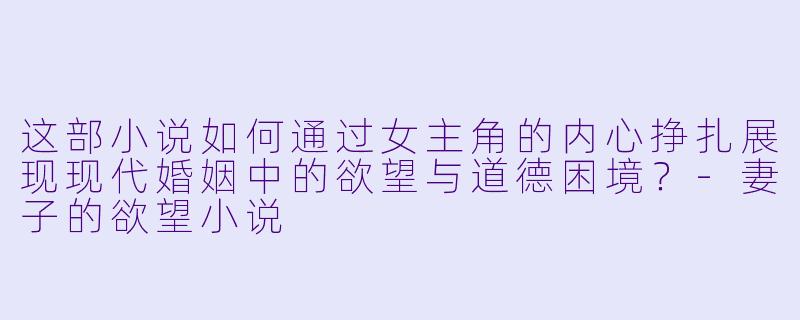 这部小说如何通过女主角的内心挣扎展现现代婚姻中的欲望与道德困境？-妻子的欲望小说