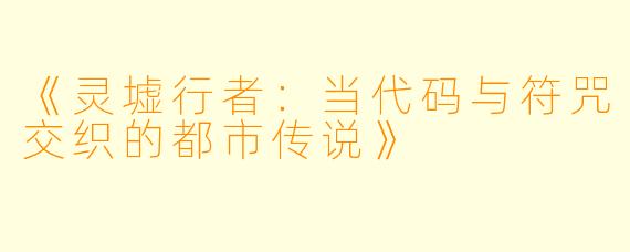 《灵墟行者：当代码与符咒交织的都市传说》