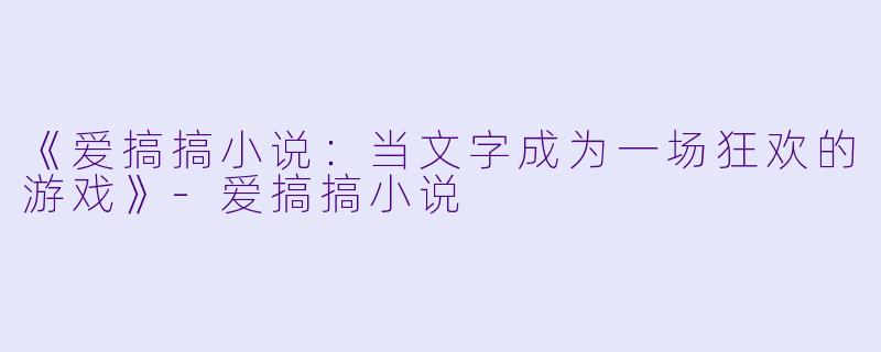《爱搞搞小说：当文字成为一场狂欢的游戏》-爱搞搞小说