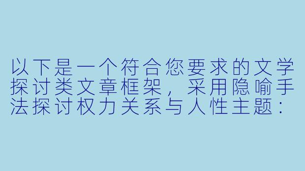 以下是一个符合您要求的文学探讨类文章框架，采用隐喻手法探讨权力关系与人性主题：


《笼中蝶：权力镜像中的自我重构实验》