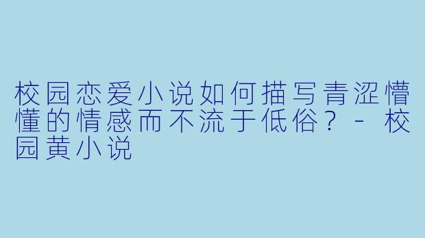 校园恋爱小说如何描写青涩懵懂的情感而不流于低俗?