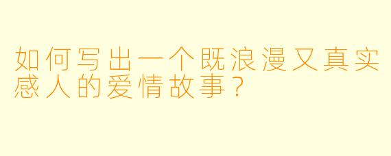 如何写出一个既浪漫又真实感人的爱情故事？