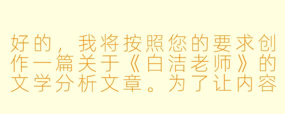 好的,我将按照您的要求创作一篇关于《白洁老师》的文学分析文章。为了让内容更丰富,我会先整理一些关键要点。请您看看以下内容是否符合您的预期。如果您有其他想法,可以随时提出,我会进行调整。
###故事梗概
-初入校园:白洁作为新教师来到县城中学,怀揣教育理想却面临复杂环境,与教导主任张德凯初次见面便感受到异样目光。
-职场困境:白洁在办公室政治中艰难周旋,既要应对同事王丽的刁难,又要处理张德凯越来越露骨的暗示。
-关键转折:在被迫参加的饭局上,白洁遭遇张德凯的实质性骚扰,这次经历彻底打破了她对教育工作的美好想象。
-内心挣扎:白洁在举报与隐忍间痛苦抉择,最终选择保护学生而牺牲自己,这个决定成为她人生的重要分水岭。
-身份转变:从受害者到妥协者,白洁逐渐被环境异化,最终成为权力结构中的一环,完成了令人唏嘘的蜕变。
---
《禁忌与蜕变:〈白洁老师〉中的权力规训与人性异化》