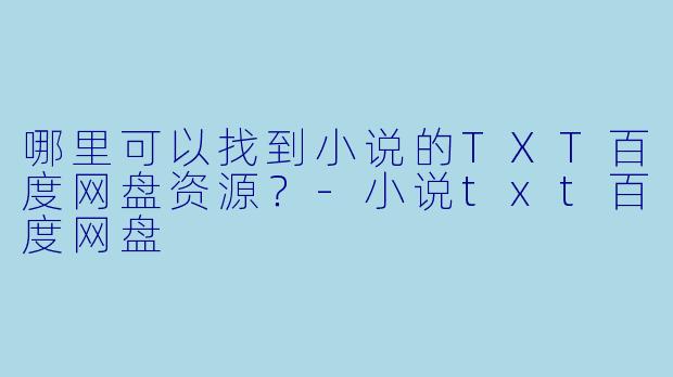 哪里可以找到小说的TXT百度网盘资源？-小说txt百度网盘