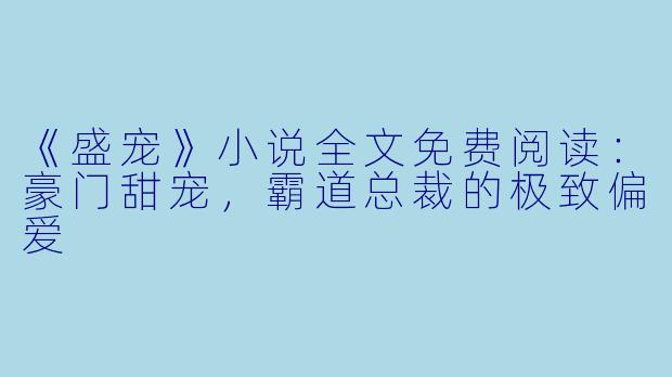 《盛宠》小说全文免费阅读：豪门甜宠，霸道总裁的极致偏爱