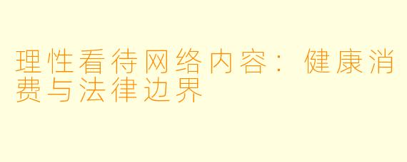 理性看待网络内容：健康消费与法律边界
