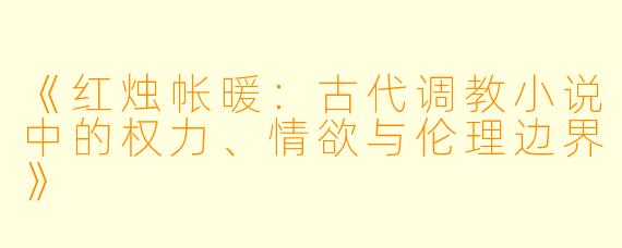 《红烛帐暖：古代调教小说中的权力、情欲与伦理边界》