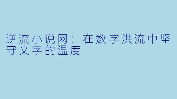 逆流小说网：在数字洪流中坚守文字的温度