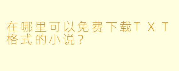 在哪里可以免费下载TXT格式的小说?