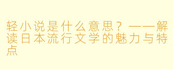 轻小说是什么意思?——解读日本流行文学的魅力与特点