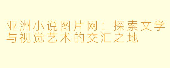 亚洲小说图片网：探索文学与视觉艺术的交汇之地
