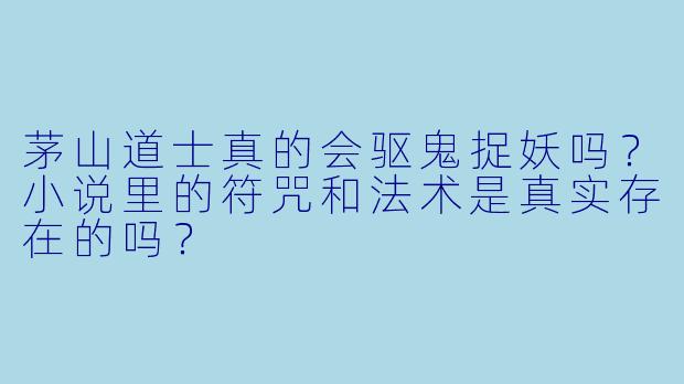 茅山道士真的会驱鬼捉妖吗?小说里的符咒和法术是真实存在的吗?
