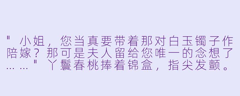 "小姐,您当真要带着那对白玉镯子作陪嫁?那可是夫人留给您唯一的念想了……"丫鬟春桃捧着锦盒,指尖发颤。