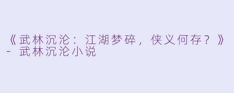 《武林沉沦：江湖梦碎，侠义何存？》-武林沉沦小说
