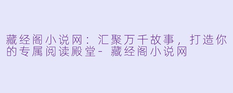 藏经阁小说网：汇聚万千故事，打造你的专属阅读殿堂-藏经阁小说网