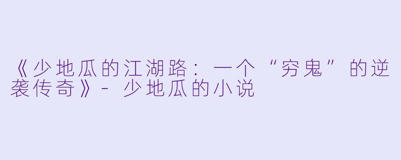 《少地瓜的江湖路：一个“穷鬼”的逆袭传奇》-少地瓜的小说