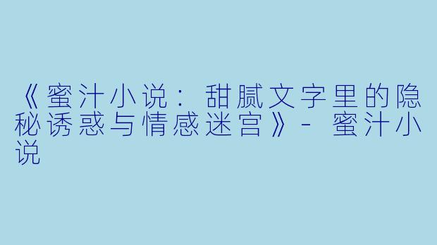 《蜜汁小说：甜腻文字里的隐秘诱惑与情感迷宫》-蜜汁小说