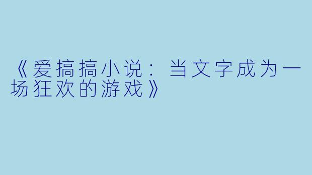 《爱搞搞小说：当文字成为一场狂欢的游戏》
