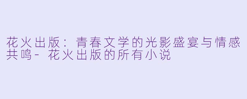 花火出版:青春文学的光影盛宴与情感共鸣