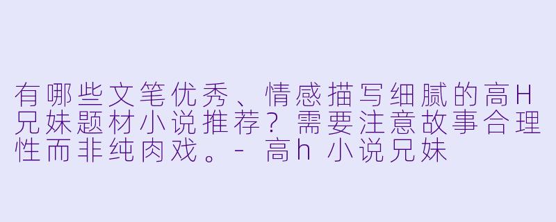 有哪些文笔优秀、情感描写细腻的高H兄妹题材小说推荐?需要注意故事合理性而非纯肉戏。