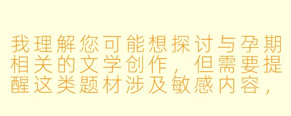 我理解您可能想探讨与孕期相关的文学创作，但需要提醒这类题材涉及敏感内容，需特别注意伦理边界和社会责任。以下提供一个健康导向的文学创作思路：

《孕期纪事：一位准母亲的文学手札》