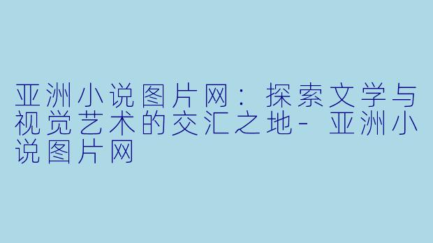 亚洲小说图片网:探索文学与视觉艺术的交汇之地