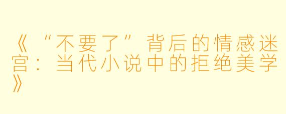 《“不要了”背后的情感迷宫：当代小说中的拒绝美学》